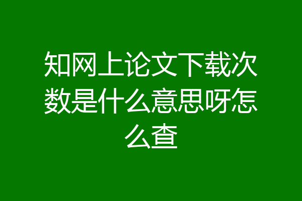 知网上论文下载次数是什么意思呀怎么查