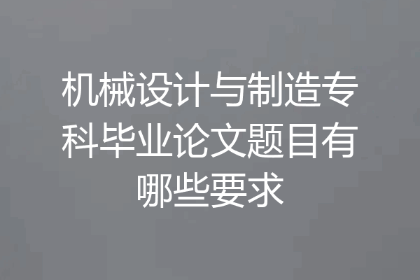 机械设计与制造专科毕业论文题目有哪些要求