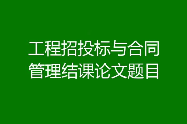 工程招投标与合同管理结课论文题目