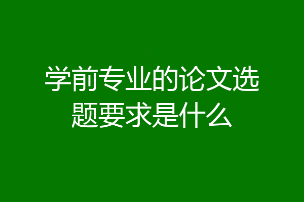 学前专业的论文选题要求是什么