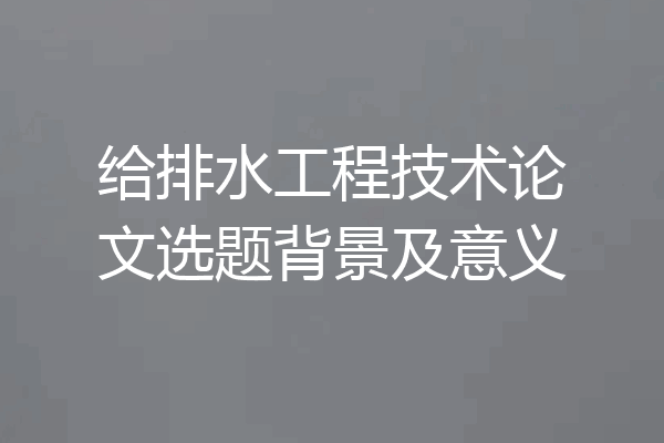 给排水工程技术论文选题背景及意义