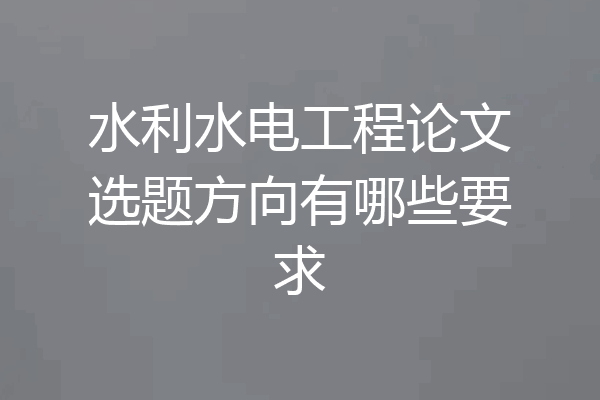 水利水电工程论文选题方向有哪些要求