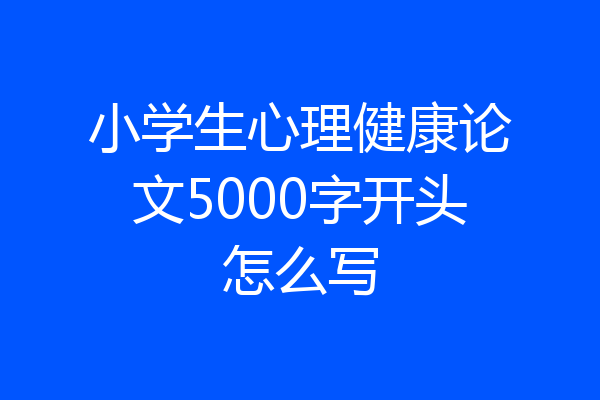 小学生心理健康论文5000字开头怎么写