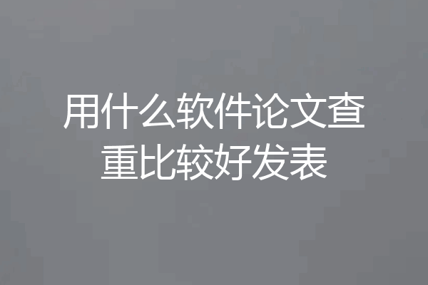 用什么软件论文查重比较好发表