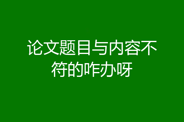 论文题目与内容不符的咋办呀