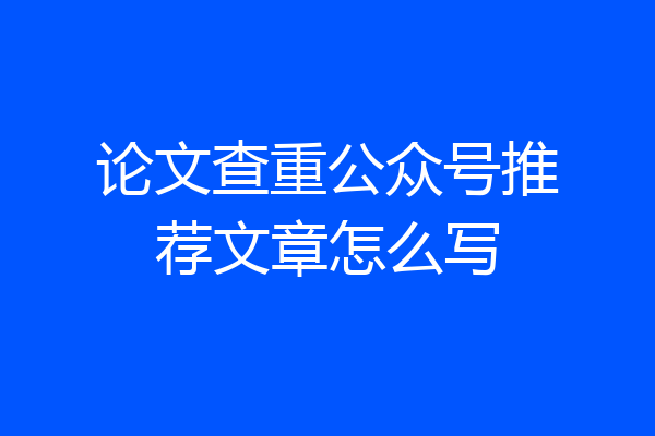 论文查重公众号推荐文章怎么写
