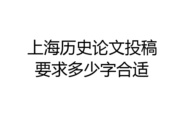 上海历史论文投稿要求多少字合适