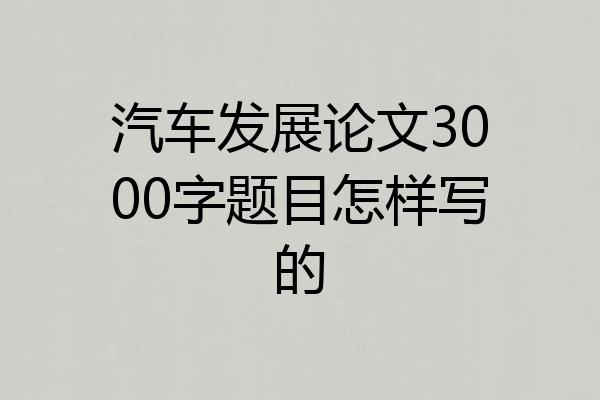 汽车发展论文3000字题目怎样写的