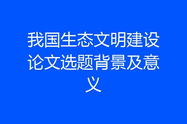 我国生态文明建设论文选题背景及意义