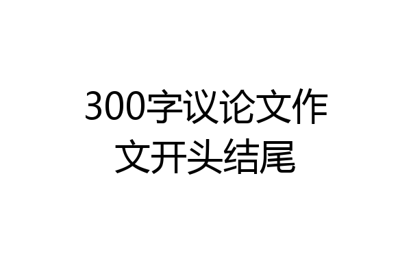 300字议论文作文开头结尾