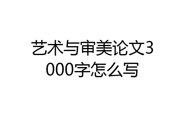 艺术与审美论文3000字怎么写