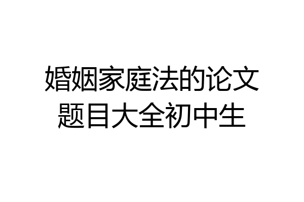 婚姻家庭法的论文题目大全初中生