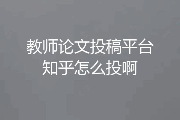 教师论文投稿平台知乎怎么投啊