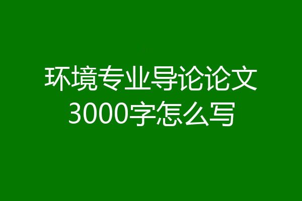 环境专业导论论文3000字怎么写