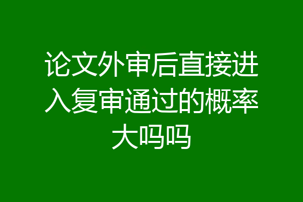 论文外审后直接进入复审通过的概率大吗吗