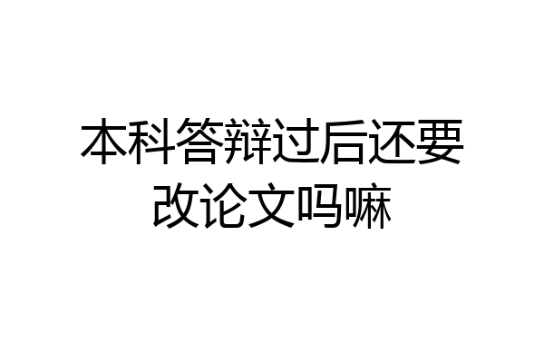本科答辩过后还要改论文吗嘛