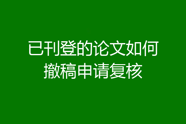 已刊登的论文如何撤稿申请复核
