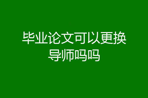 毕业论文可以更换导师吗吗