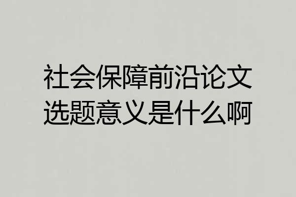 社会保障前沿论文选题意义是什么啊