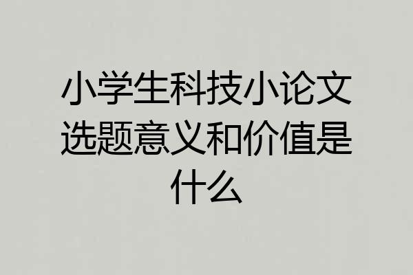 小学生科技小论文选题意义和价值是什么