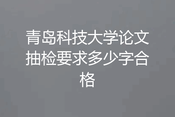 青岛科技大学论文抽检要求多少字合格