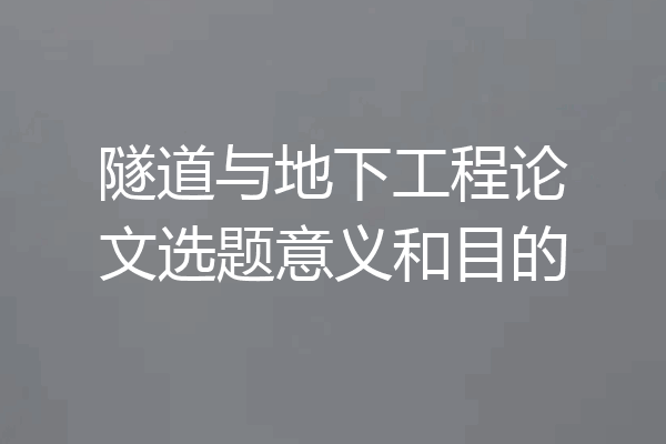 隧道与地下工程论文选题意义和目的