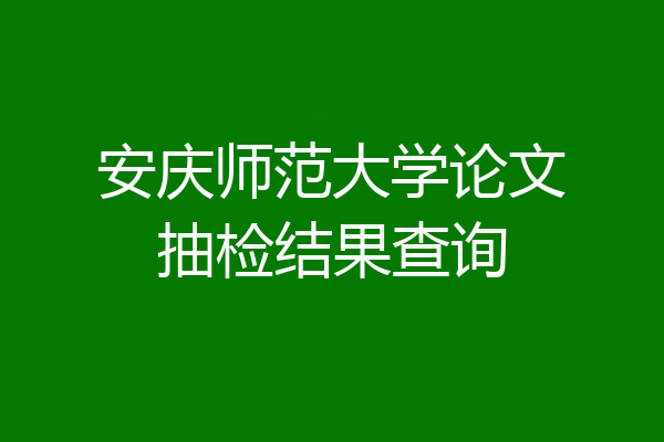 安庆师范大学论文抽检结果查询