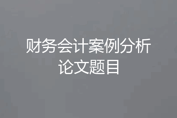 财务会计案例分析论文题目