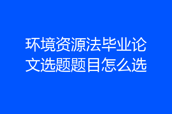 环境资源法毕业论文选题题目怎么选