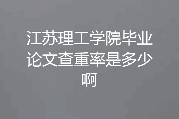 江苏理工学院毕业论文查重率是多少啊