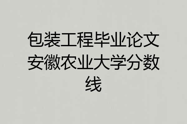 包装工程毕业论文安徽农业大学分数线