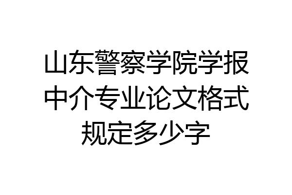 山东警察学院学报中介专业论文格式规定多少字