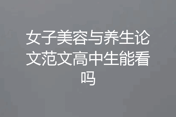 女子美容与养生论文范文高中生能看吗