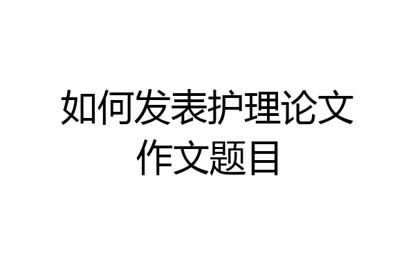 如何发表护理论文作文题目