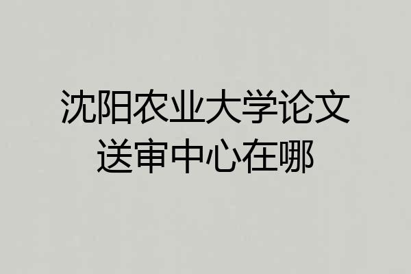 沈阳农业大学论文送审中心在哪