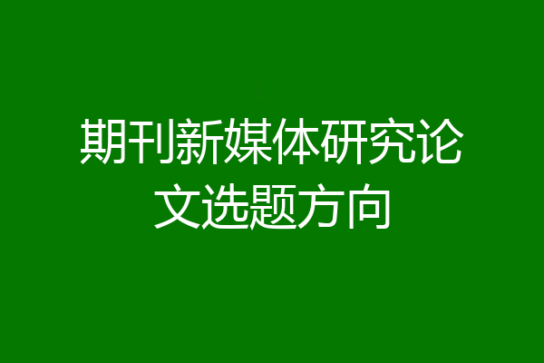 期刊新媒体研究论文选题方向