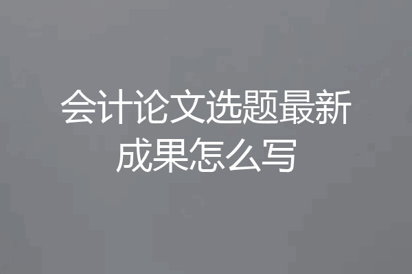 会计论文选题最新成果怎么写