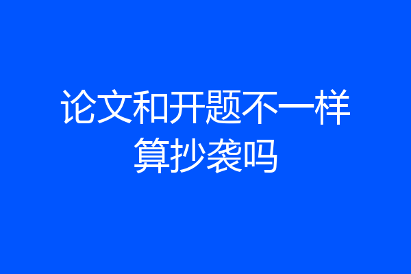 论文和开题不一样算抄袭吗