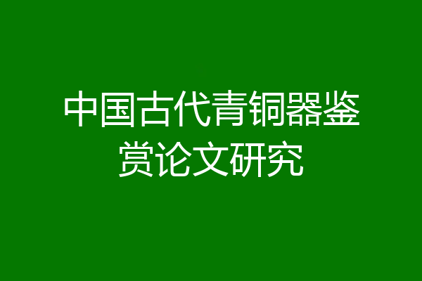 中国古代青铜器鉴赏论文研究