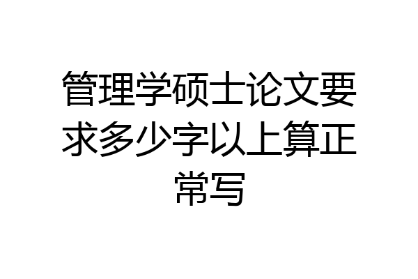 管理学硕士论文要求多少字以上算正常写