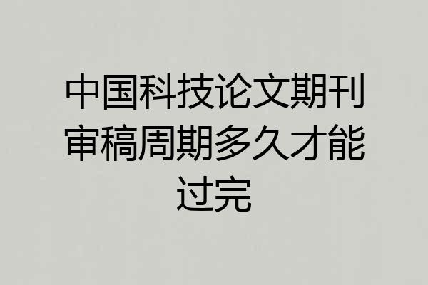 中国科技论文期刊审稿周期多久才能过完