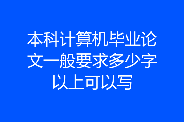 本科计算机毕业论文一般要求多少字以上可以写