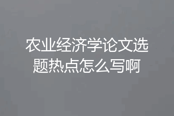 农业经济学论文选题热点怎么写啊
