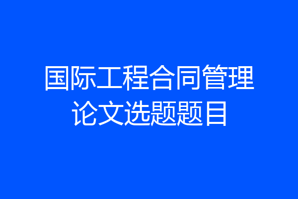 国际工程合同管理论文选题题目