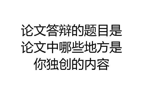 论文答辩的题目是论文中哪些地方是你独创的内容