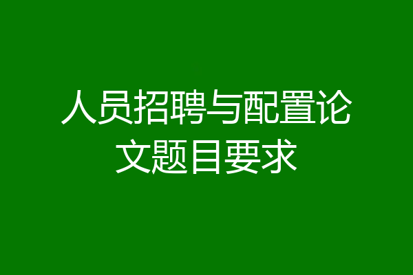 人员招聘与配置论文题目要求