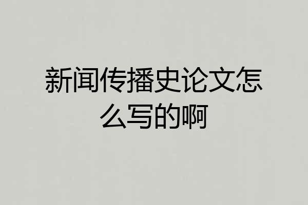 新闻传播史论文怎么写的啊