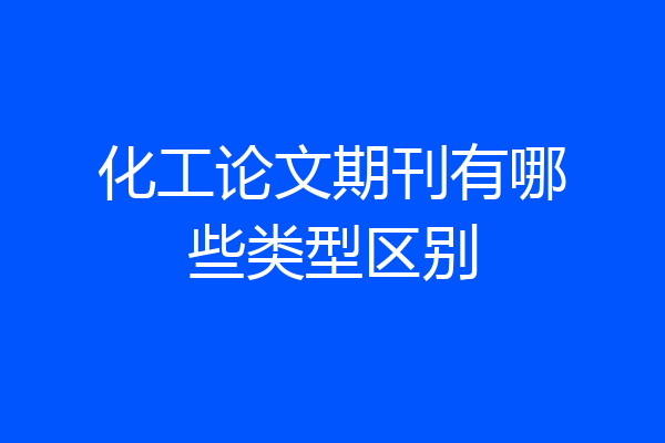 化工论文期刊有哪些类型区别