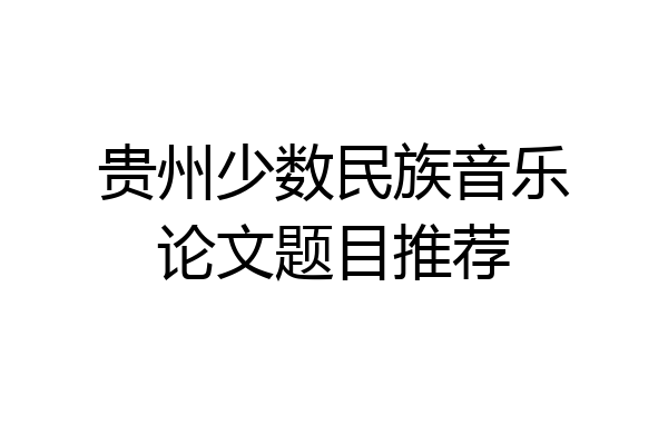 贵州少数民族音乐论文题目推荐
