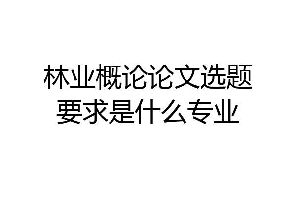 林业概论论文选题要求是什么专业